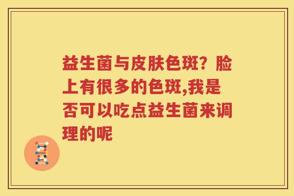 益生菌与皮肤色斑？脸上有很多的色斑,我是否可以吃点益生菌来调理的呢