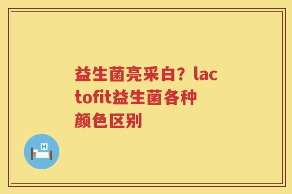 益生菌亮采白？lactofit益生菌各种颜色区别