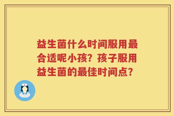 益生菌什么时间服用最合适呢小孩？孩子服用益生菌的最佳时间点？