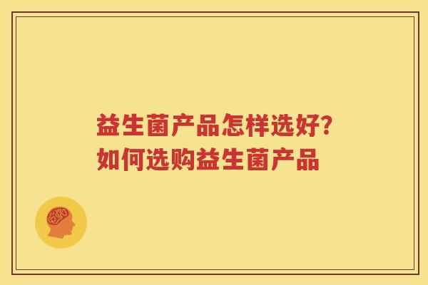 益生菌产品怎样选好？如何选购益生菌产品