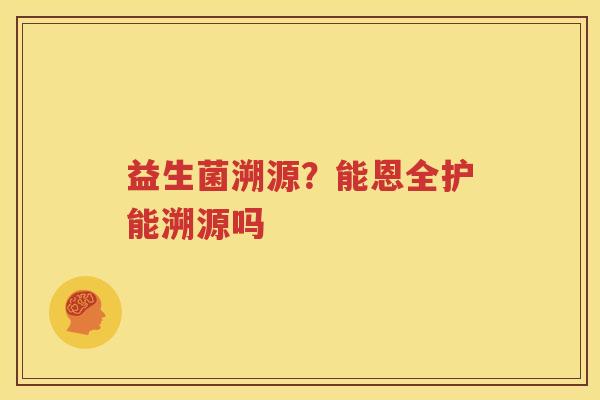 益生菌溯源？能恩全护能溯源吗