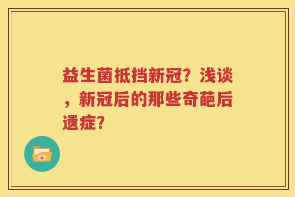 益生菌抵挡新冠？浅谈，新冠后的那些奇葩后遗症？