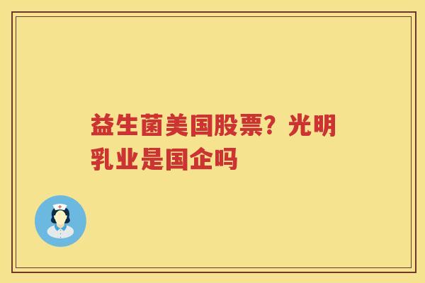 益生菌美国股票？光明乳业是国企吗