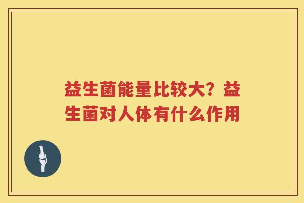益生菌能量比较大？益生菌对人体有什么作用