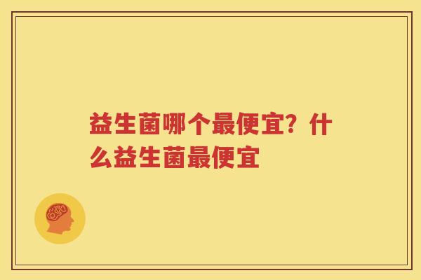 益生菌哪个最便宜？什么益生菌最便宜