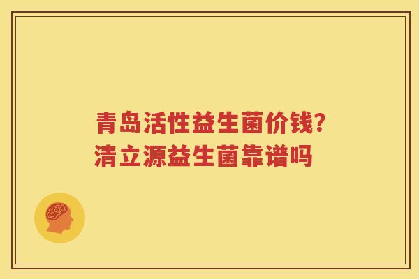 青岛活性益生菌价钱？清立源益生菌靠谱吗