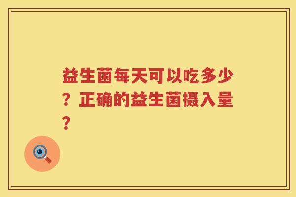 益生菌每天可以吃多少？正确的益生菌摄入量？