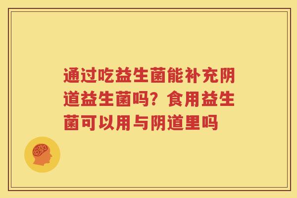 通过吃益生菌能补充阴道益生菌吗？食用益生菌可以用与阴道里吗