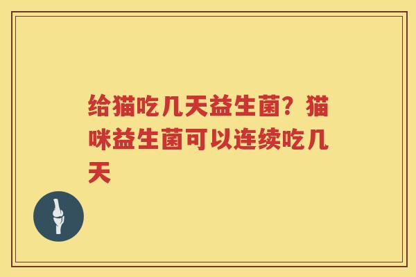 给猫吃几天益生菌？猫咪益生菌可以连续吃几天