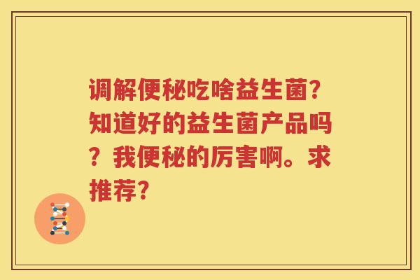 调解便秘吃啥益生菌？知道好的益生菌产品吗？我便秘的厉害啊。求推荐？