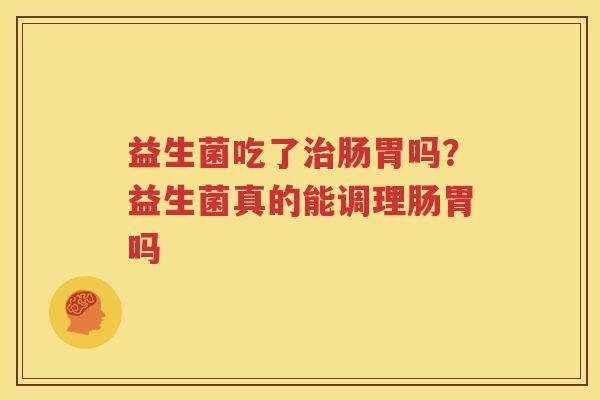 益生菌吃了治肠胃吗？益生菌真的能调理肠胃吗
