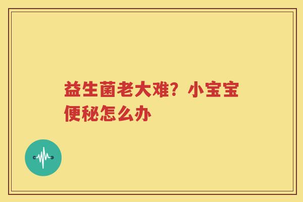 益生菌老大难？小宝宝便秘怎么办