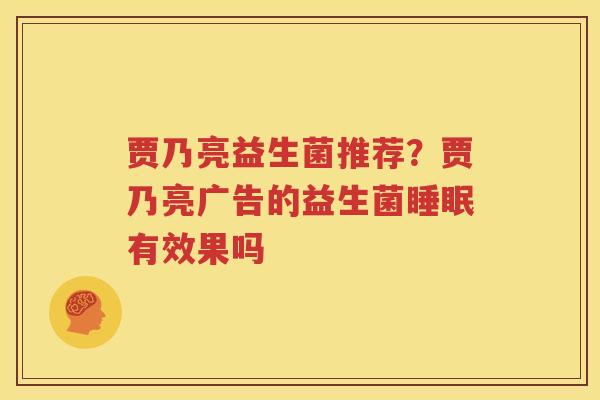 贾乃亮益生菌推荐？贾乃亮广告的益生菌睡眠有效果吗