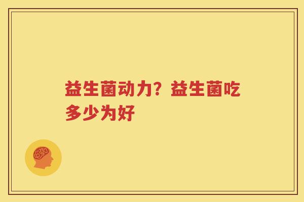 益生菌动力？益生菌吃多少为好
