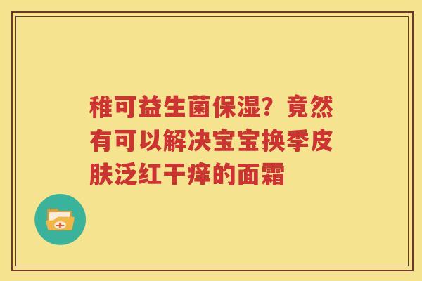 稚可益生菌保湿？竟然有可以解决宝宝换季皮肤泛红干痒的面霜