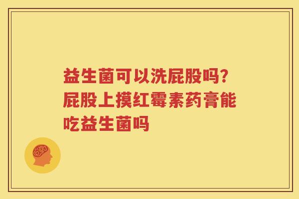 益生菌可以洗屁股吗？屁股上摸红霉素药膏能吃益生菌吗