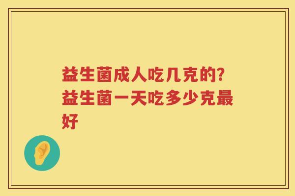 益生菌成人吃几克的？益生菌一天吃多少克最好