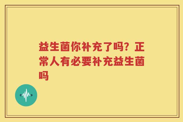 益生菌你补充了吗？正常人有必要补充益生菌吗