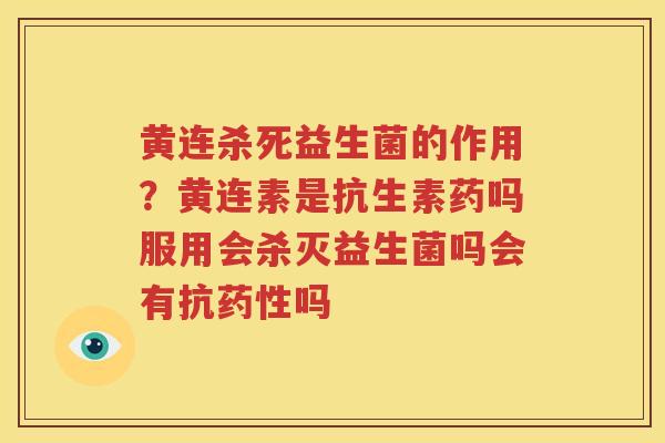 黄连杀死益生菌的作用？黄连素是抗生素药吗服用会杀灭益生菌吗会有抗药性吗