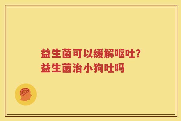 益生菌可以缓解呕吐？益生菌治小狗吐吗