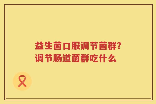 益生菌口服调节菌群？调节肠道菌群吃什么