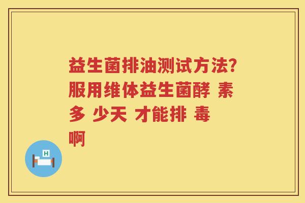 益生菌排油测试方法？服用维体益生菌酵 素多 少天 才能排 毒啊