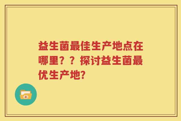 益生菌最佳生产地点在哪里？？探讨益生菌最优生产地？