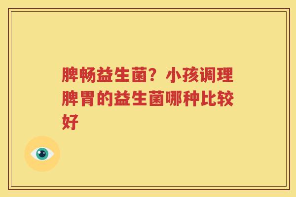 脾畅益生菌？小孩调理脾胃的益生菌哪种比较好