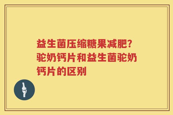 益生菌压缩糖果减肥？驼奶钙片和益生菌驼奶钙片的区别