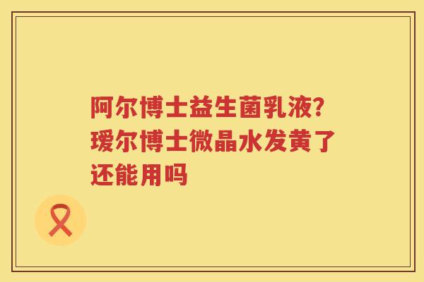 阿尔博士益生菌乳液？瑷尔博士微晶水发黄了还能用吗