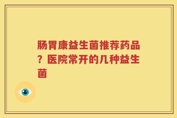 肠胃康益生菌推荐药品？医院常开的几种益生菌