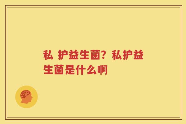 私 护益生菌？私护益生菌是什么啊