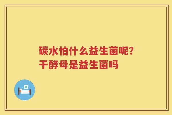 碳水怕什么益生菌呢？干酵母是益生菌吗
