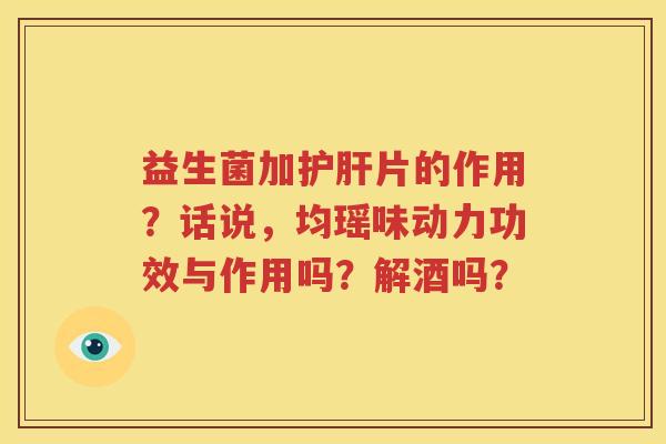 益生菌加护肝片的作用？话说，均瑶味动力功效与作用吗？解酒吗？