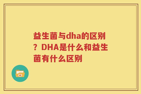 益生菌与dha的区别？DHA是什么和益生菌有什么区别