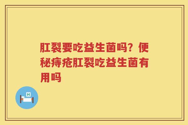 肛裂要吃益生菌吗？便秘痔疮肛裂吃益生菌有用吗