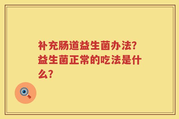 补充肠道益生菌办法？益生菌正常的吃法是什么？