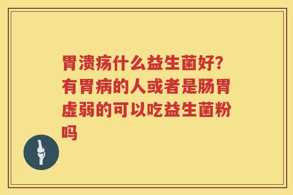 胃溃疡什么益生菌好？有胃病的人或者是肠胃虚弱的可以吃益生菌粉吗