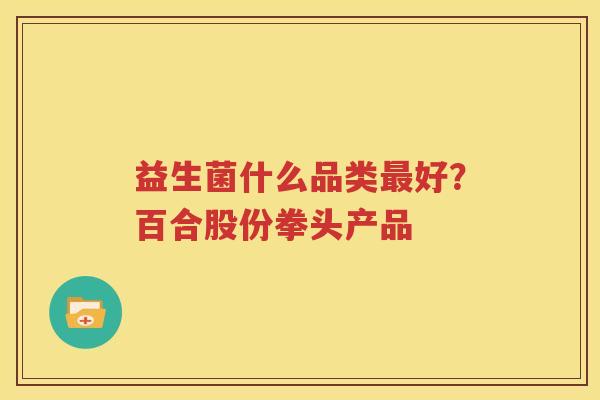 益生菌什么品类最好？百合股份拳头产品