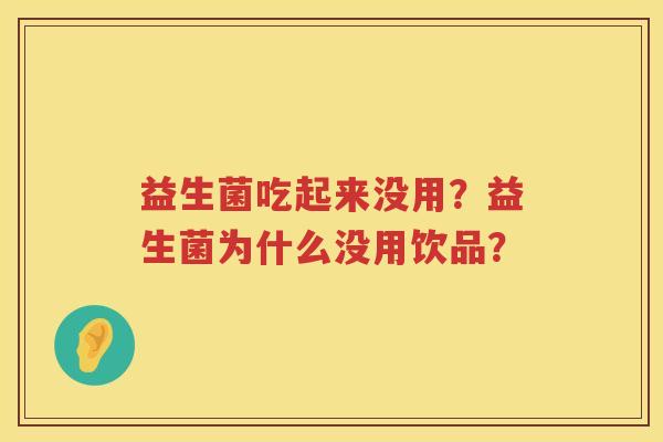 益生菌吃起来没用？益生菌为什么没用饮品？