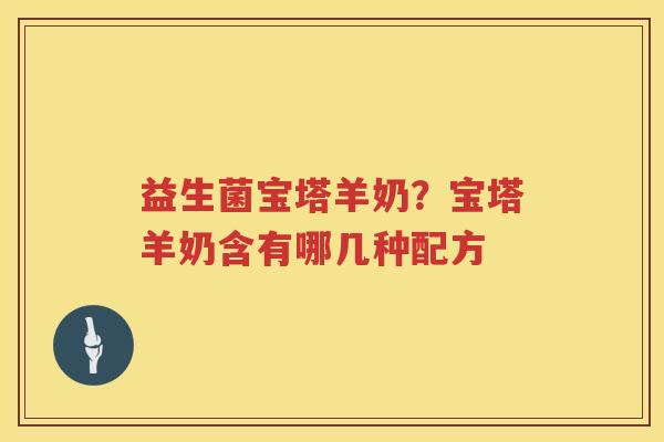 益生菌宝塔羊奶？宝塔羊奶含有哪几种配方