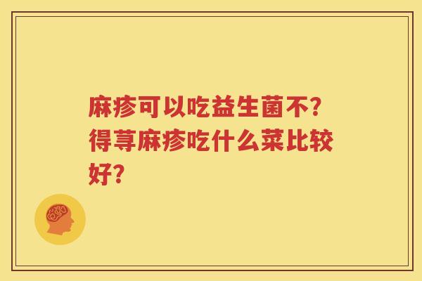 麻疹可以吃益生菌不？得荨麻疹吃什么菜比较好？
