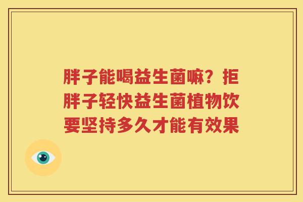 胖子能喝益生菌嘛？拒胖子轻快益生菌植物饮要坚持多久才能有效果