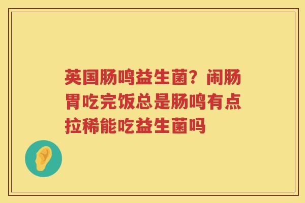 英国肠鸣益生菌？闹肠胃吃完饭总是肠鸣有点拉稀能吃益生菌吗