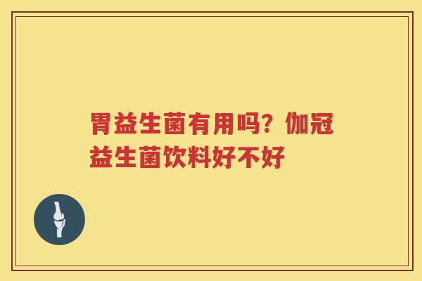 胃益生菌有用吗？伽冠益生菌饮料好不好