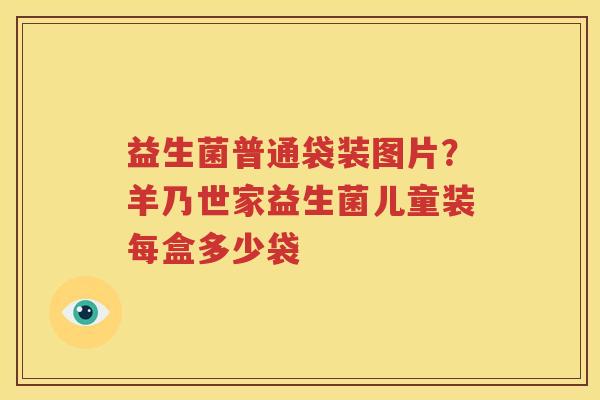 益生菌普通袋装图片？羊乃世家益生菌儿童装每盒多少袋
