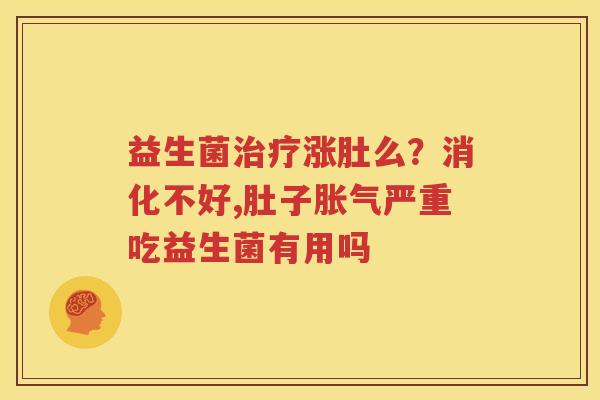 益生菌治疗涨肚么？消化不好,肚子胀气严重吃益生菌有用吗