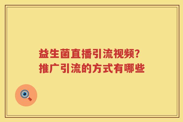 益生菌直播引流视频？推广引流的方式有哪些