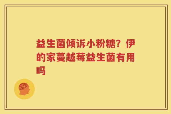 益生菌倾诉小粉糖？伊的家蔓越莓益生菌有用吗