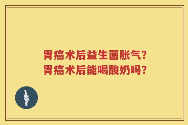 胃癌术后益生菌胀气？胃癌术后能喝酸奶吗？